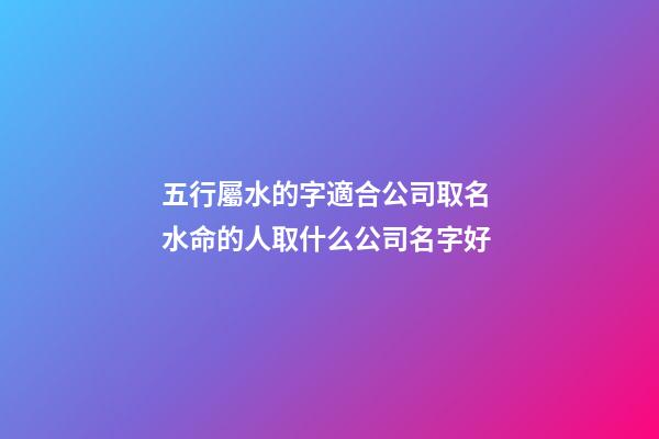 五行屬水的字適合公司取名 水命的人取什么公司名字好-第1張-公司起名-玄機派